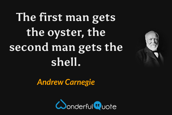 The first man gets the oyster, the second man gets the shell. - Andrew Carnegie quote.