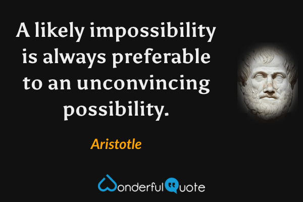 A likely impossibility is always preferable to an unconvincing possibility. - Aristotle quote.