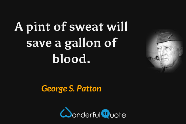 A pint of sweat will save a gallon of blood. - George S. Patton quote.