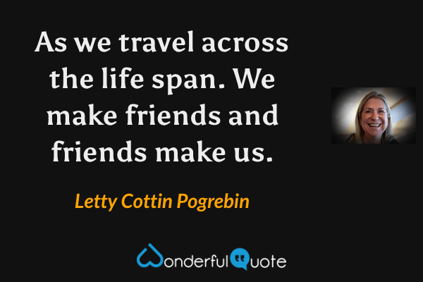 As we travel across the life span. We make friends and friends make us. - Letty Cottin Pogrebin quote.