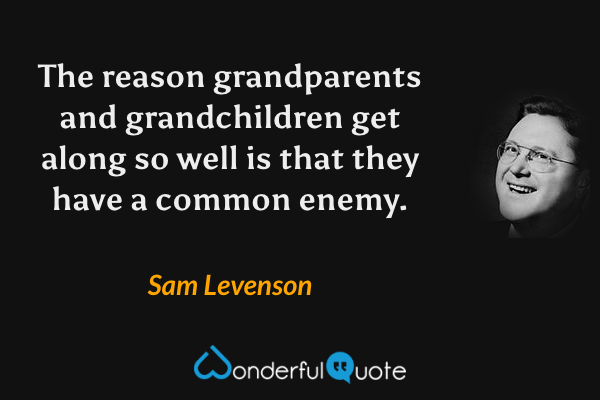 The reason grandparents and grandchildren get along so well is that they have a common enemy. - Sam Levenson quote.