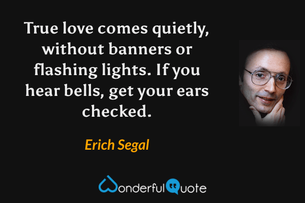 True love comes quietly, without banners or flashing lights. If you hear bells, get your ears checked. - Erich Segal quote.