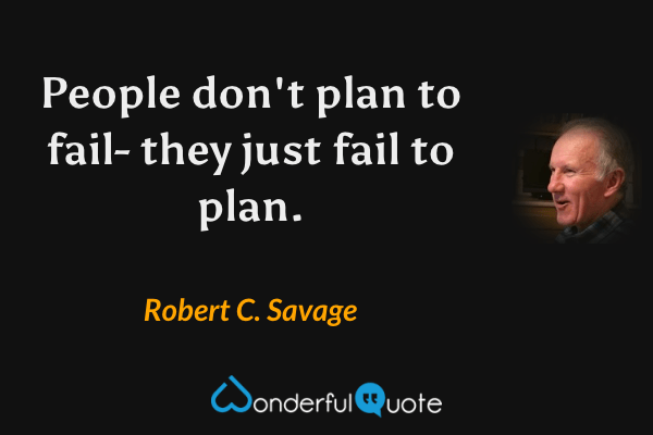 People don't plan to fail -- they just fail to plan. - Robert C. Savage quote.