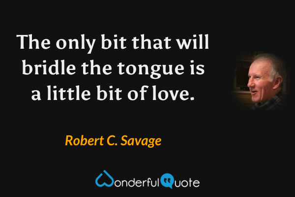 The only bit that will bridle the tongue is a little bit of love. - Robert C. Savage quote.