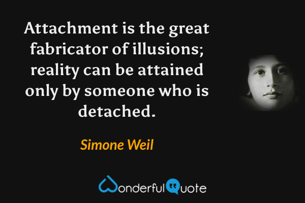 Attachment is the great fabricator of illusions; reality can be attained only by someone who is detached. - Simone Weil quote.