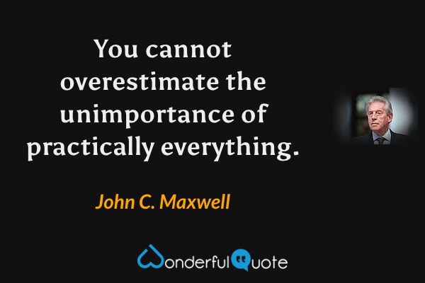 You cannot overestimate the unimportance of practically everything. - John C. Maxwell quote.