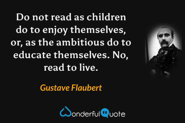 Do not read as children do to enjoy themselves, or, as the ambitious do to educate themselves. No, read to live. - Gustave Flaubert quote.
