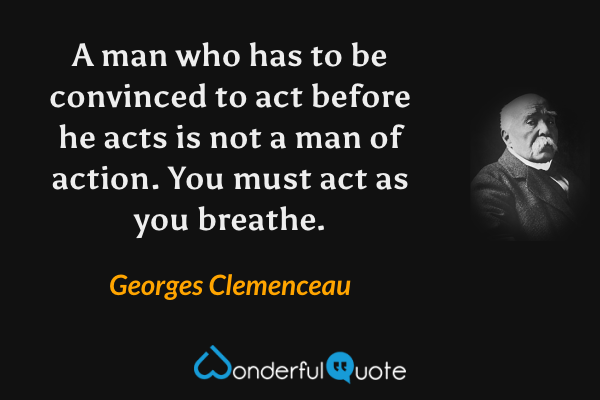 A man who has to be convinced to act before he acts is not a man of action. You must act as you breathe. - Georges Clemenceau quote.
