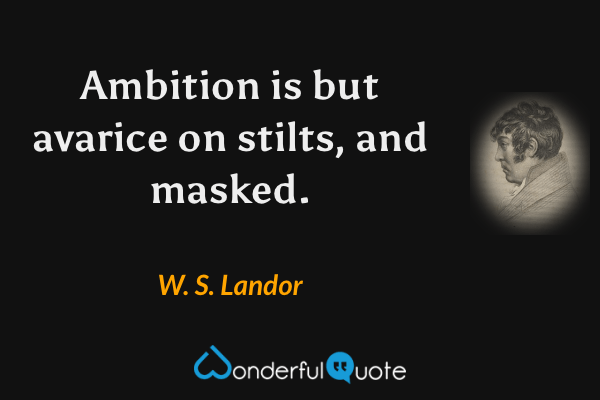 Ambition is but avarice on stilts, and masked. - W. S. Landor quote.