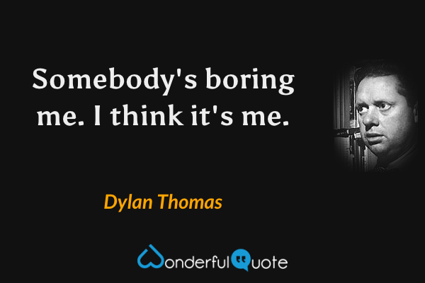 Somebody's boring me. I think it's me. - Dylan Thomas quote.