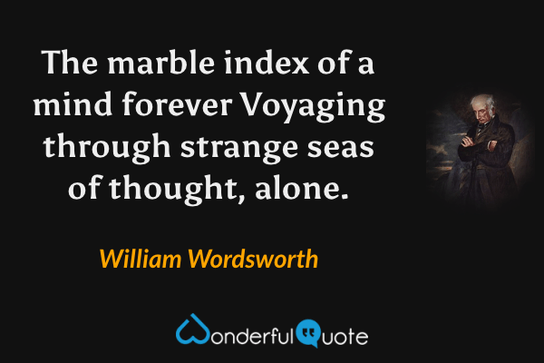 The marble index of a mind forever
Voyaging through strange seas of thought, alone. - William Wordsworth quote.