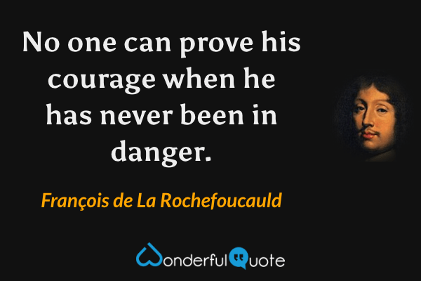 No one can prove his courage when he has never been in danger. - François de La Rochefoucauld quote.