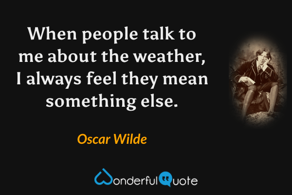 When people talk to me about the weather, I always feel they mean something else. - Oscar Wilde quote.