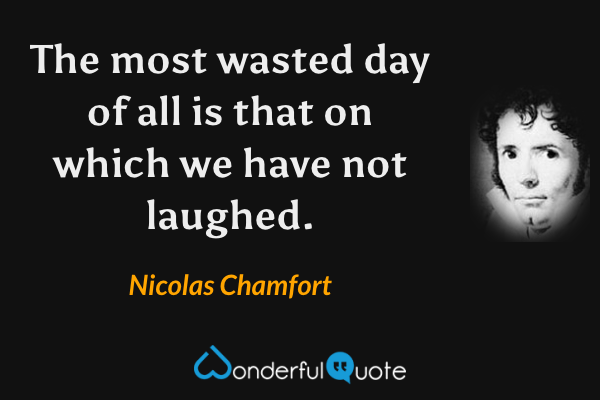 The most wasted day of all is that on which we have not laughed. - Nicolas Chamfort quote.