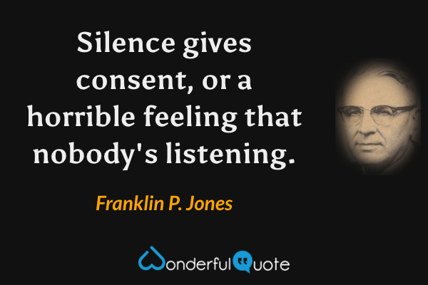 Silence gives consent, or a horrible feeling that nobody's listening. - Franklin P. Jones quote.
