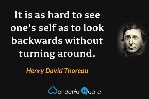 It is as hard to see one's self as to look backwards without turning around. - Henry David Thoreau quote.