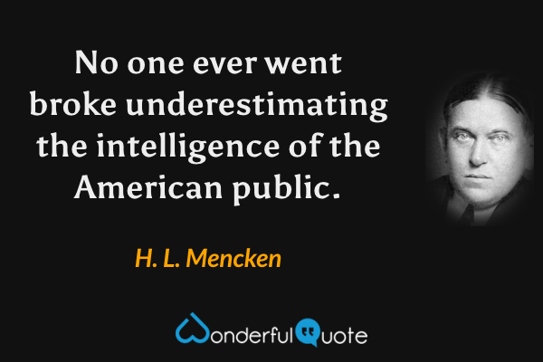 No one ever went broke underestimating the intelligence of the American public. - H. L. Mencken quote.