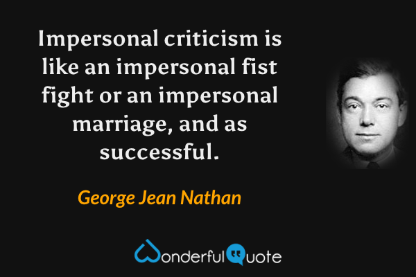 Impersonal criticism is like an impersonal fist fight or an impersonal marriage, and as successful. - George Jean Nathan quote.