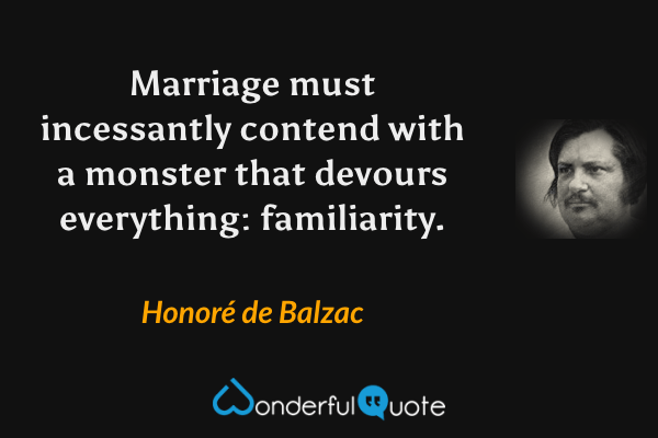 Marriage must incessantly contend with a monster that devours everything: familiarity. - Honoré de Balzac quote.
