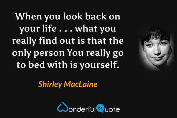 When you look back on your life . . . what you really find out is that the only person You really go to bed with is yourself. - Shirley MacLaine quote.