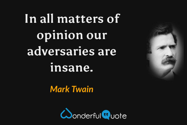 In all matters of opinion our adversaries are insane. - Mark Twain quote.