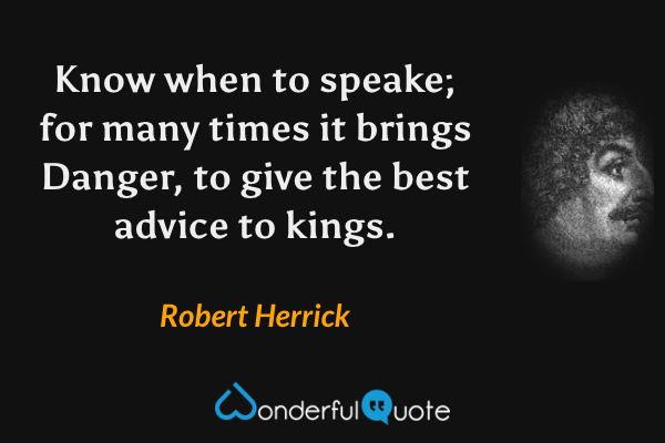 Know when to speake; for many times it brings
Danger, to give the best advice to kings. - Robert Herrick quote.