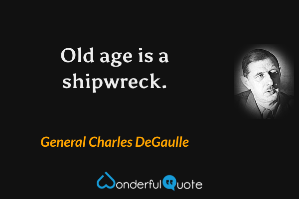 Old age is a shipwreck. - General Charles DeGaulle quote.