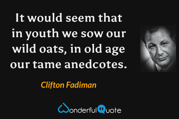It would seem that in youth we sow our wild oats, in old age our tame anedcotes. - Clifton Fadiman quote.