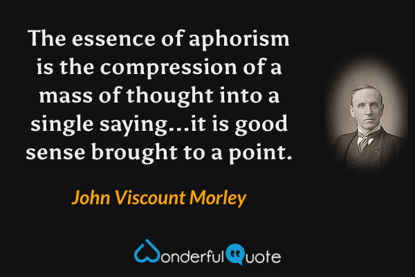 The essence of aphorism is the compression of a mass of thought into a single saying...it is good sense brought to a point. - John Viscount Morley quote.