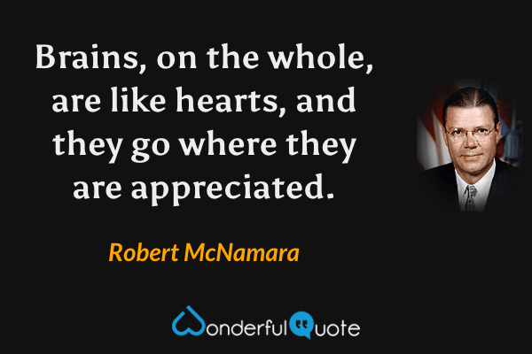 Brains, on the whole, are like hearts, and they go where they are appreciated. - Robert McNamara quote.