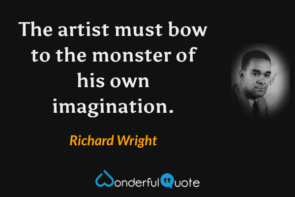 The artist must bow to the monster of his own imagination. - Richard Wright quote.
