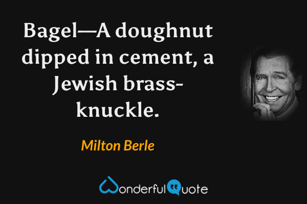 Bagel—A doughnut dipped in cement, a Jewish brass-knuckle. - Milton Berle quote.