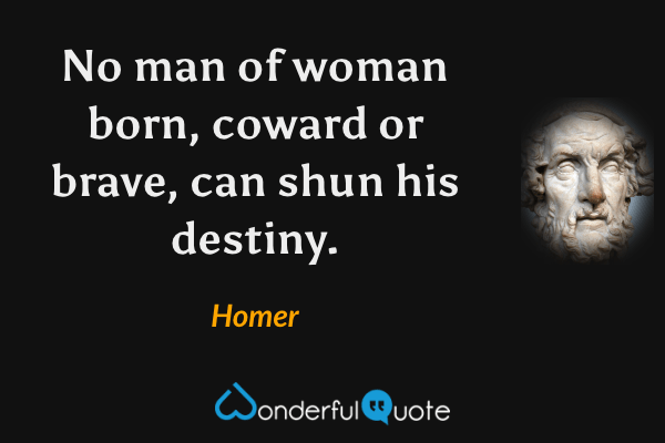 No man of woman born, coward or brave, can shun his destiny. - Homer quote.