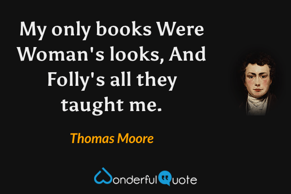 My only books
Were Woman's looks,
And Folly's all they taught me. - Thomas Moore quote.