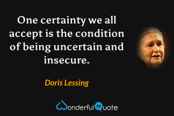 One certainty we all accept is the condition of being uncertain and insecure. - Doris Lessing quote.