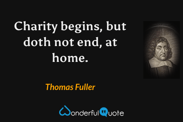 Charity begins, but doth not end, at home. - Thomas Fuller quote.