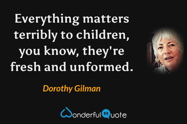 Everything matters terribly to children, you know, they're fresh and unformed. - Dorothy Gilman quote.