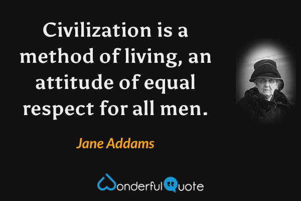 Civilization is a method of living, an attitude of equal respect for all men. - Jane Addams quote.