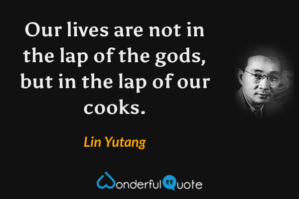 Our lives are not in the lap of the gods, but in the lap of our cooks. - Lin Yutang quote.