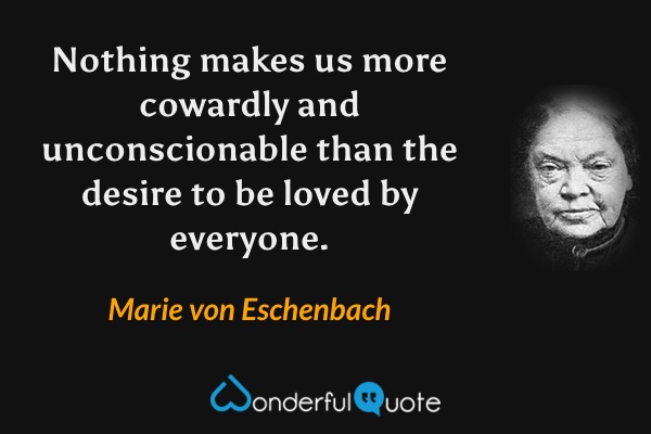 Nothing makes us more cowardly and unconscionable than the desire to be loved by everyone. - Marie von Eschenbach quote.