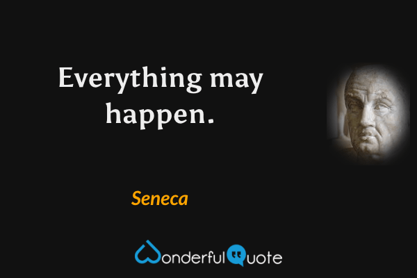 Everything may happen. - Seneca quote.