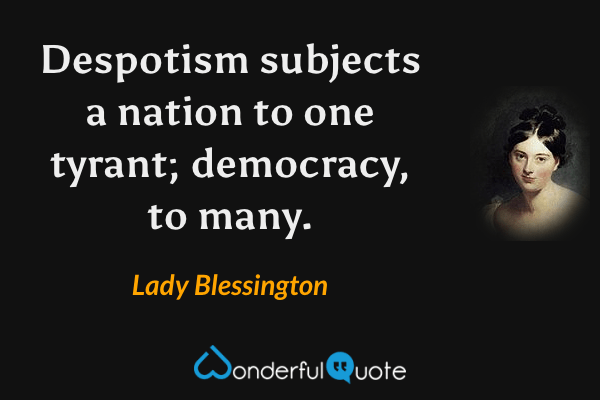 Despotism subjects a nation to one tyrant; democracy, to many. - Lady Blessington quote.