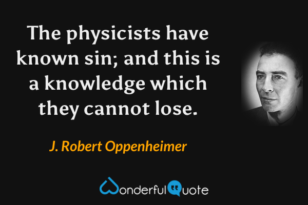 The physicists have known sin; and this is a knowledge which they cannot lose. - J. Robert Oppenheimer quote.