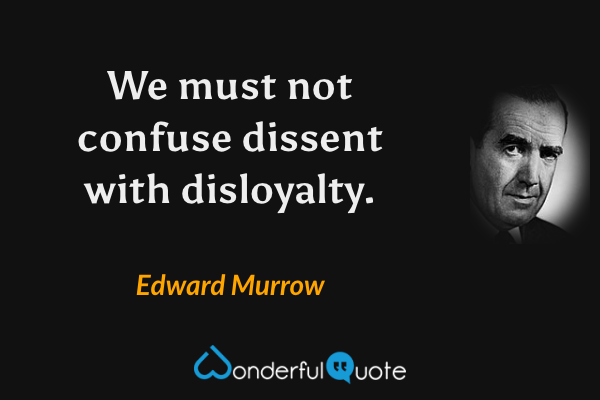 We must not confuse dissent with disloyalty. - Edward Murrow quote.