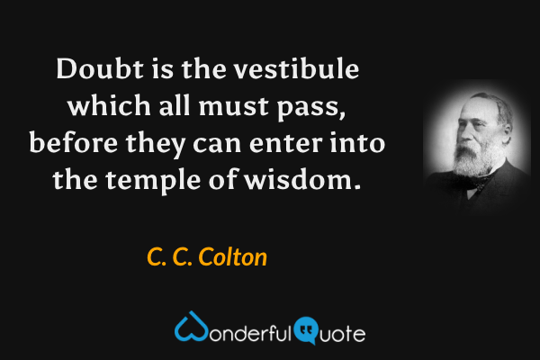 Doubt is the vestibule which all must pass, before they can enter into the temple of wisdom. - C. C. Colton quote.