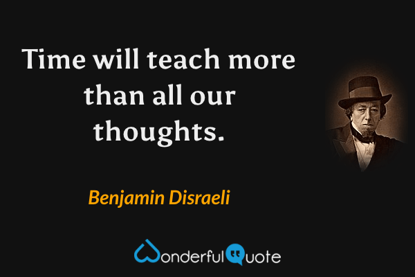 Time will teach more than all our thoughts. - Benjamin Disraeli quote.