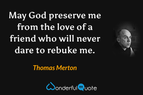 May God preserve me from the love of a friend who will never dare to rebuke me. - Thomas Merton quote.