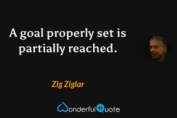 A goal properly set is partially reached. - Zig Ziglar quote.