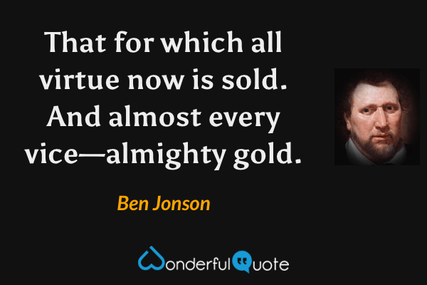 That for which all virtue now is sold.
And almost every vice—almighty gold. - Ben Jonson quote.