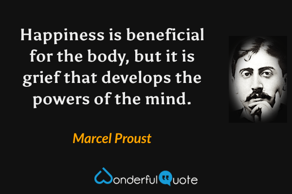 Happiness is beneficial for the body, but it is grief that develops the powers of the mind. - Marcel Proust quote.